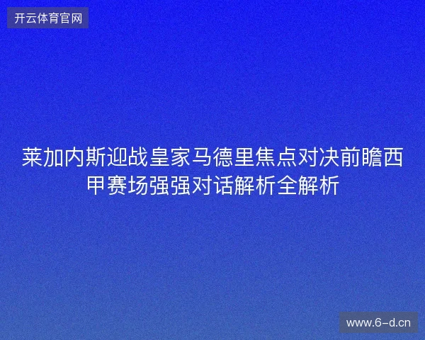 莱加内斯迎战皇家马德里焦点对决前瞻西甲赛场强强对话解析全解析
