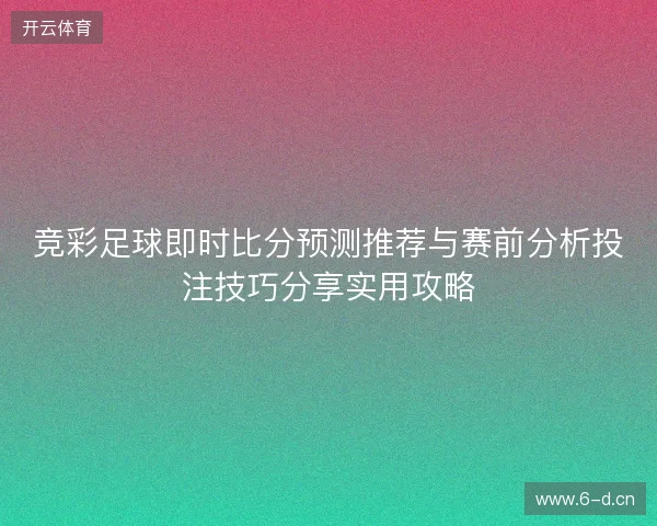 竞彩足球即时比分预测推荐与赛前分析投注技巧分享实用攻略