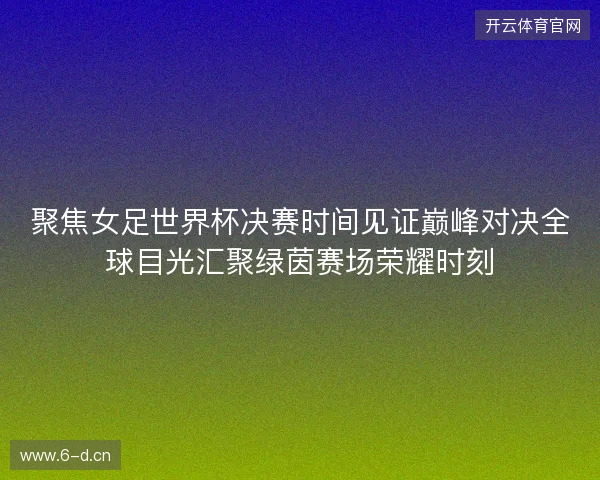 聚焦女足世界杯决赛时间见证巅峰对决全球目光汇聚绿茵赛场荣耀时刻