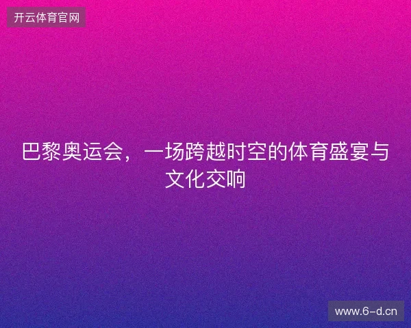 巴黎奥运会，一场跨越时空的体育盛宴与文化交响