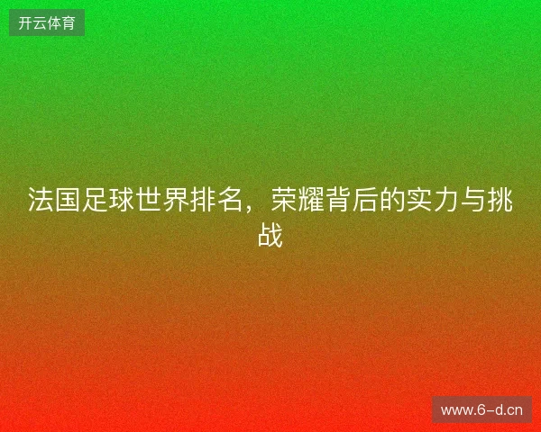 法国足球世界排名，荣耀背后的实力与挑战