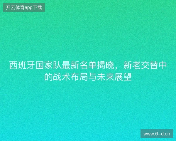 西班牙国家队最新名单揭晓，新老交替中的战术布局与未来展望